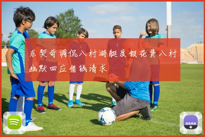 东契奇调侃八村游艇度假花费八村幽默回应借钱请求