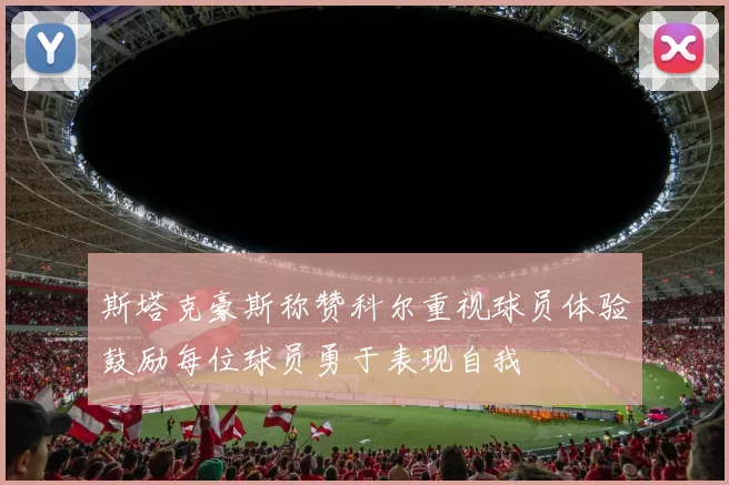 斯塔克豪斯称赞科尔重视球员体验鼓励每位球员勇于表现自我