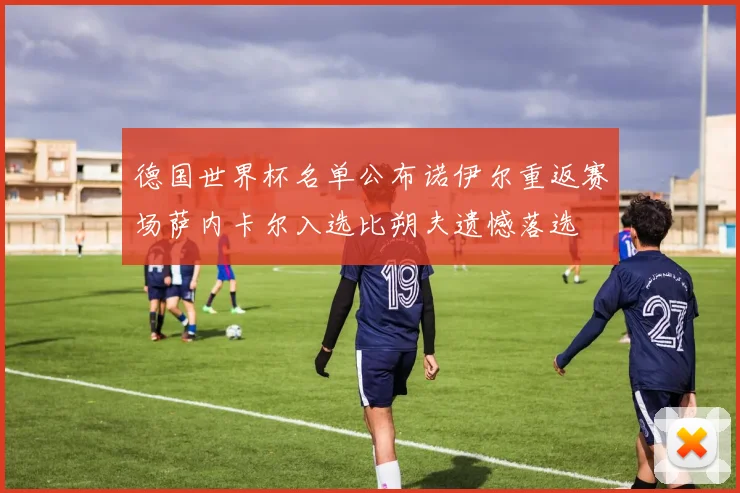 德国世界杯名单公布诺伊尔重返赛场萨内卡尔入选比朔夫遗憾落选