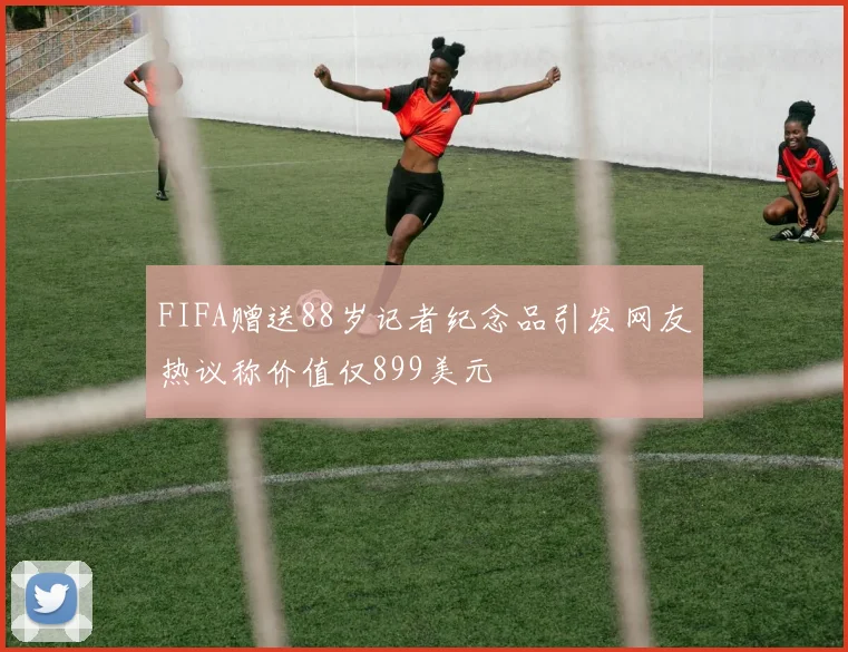 FIFA赠送88岁记者纪念品引发网友热议称价值仅899美元