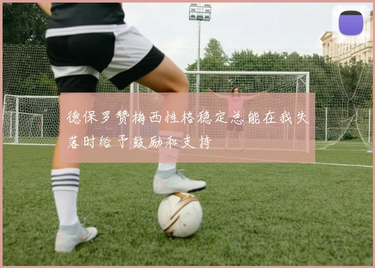 德保罗赞梅西性格稳定总能在我失落时给予鼓励和支持