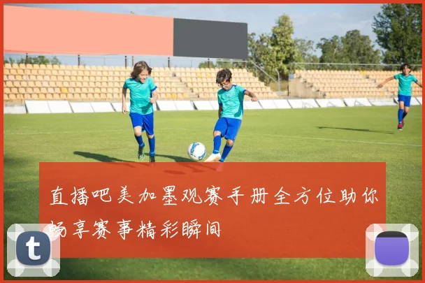 直播吧美加墨观赛手册全方位助你畅享赛事精彩瞬间