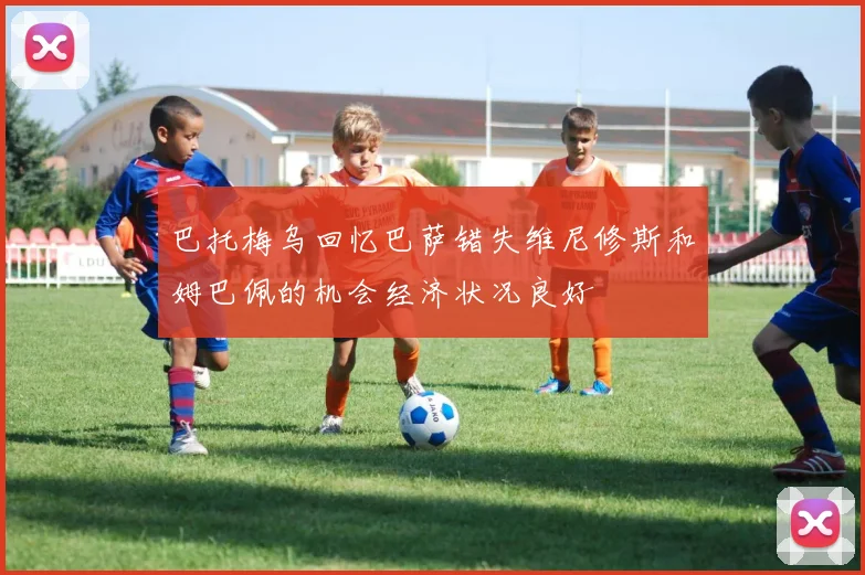 巴托梅乌回忆巴萨错失维尼修斯和姆巴佩的机会经济状况良好