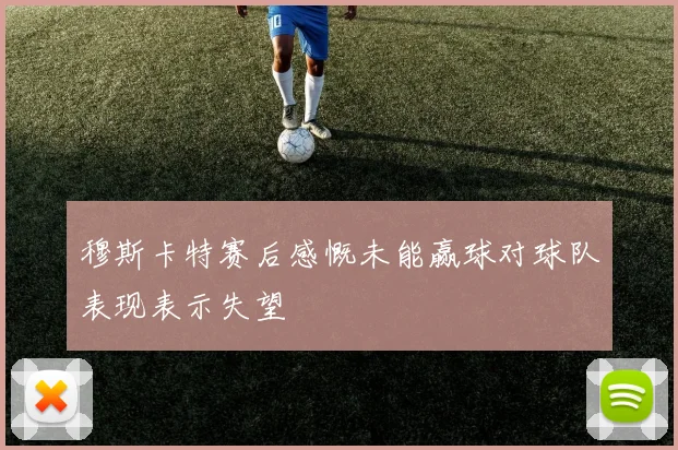 穆斯卡特赛后感慨未能赢球对球队表现表示失望