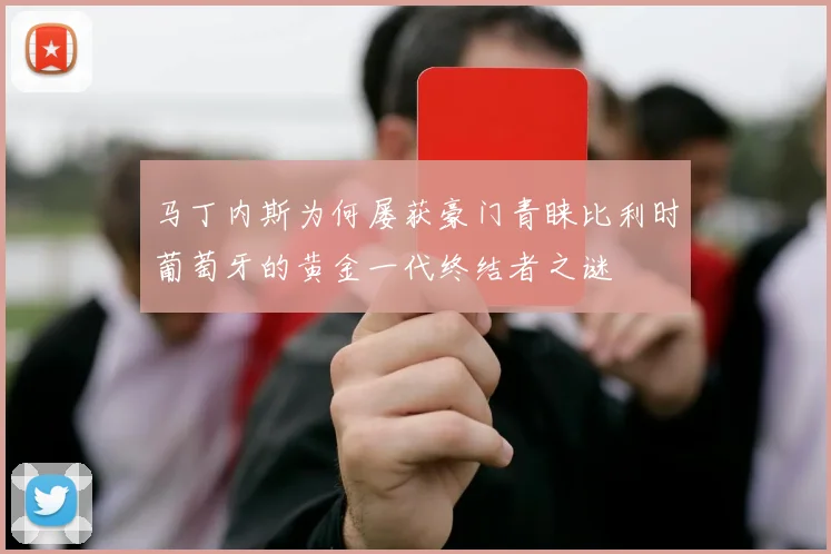 马丁内斯为何屡获豪门青睐比利时葡萄牙的黄金一代终结者之谜