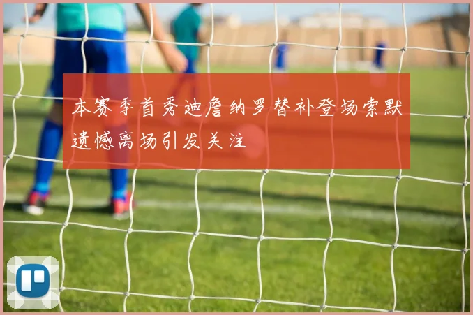 本赛季首秀迪詹纳罗替补登场索默遗憾离场引发关注