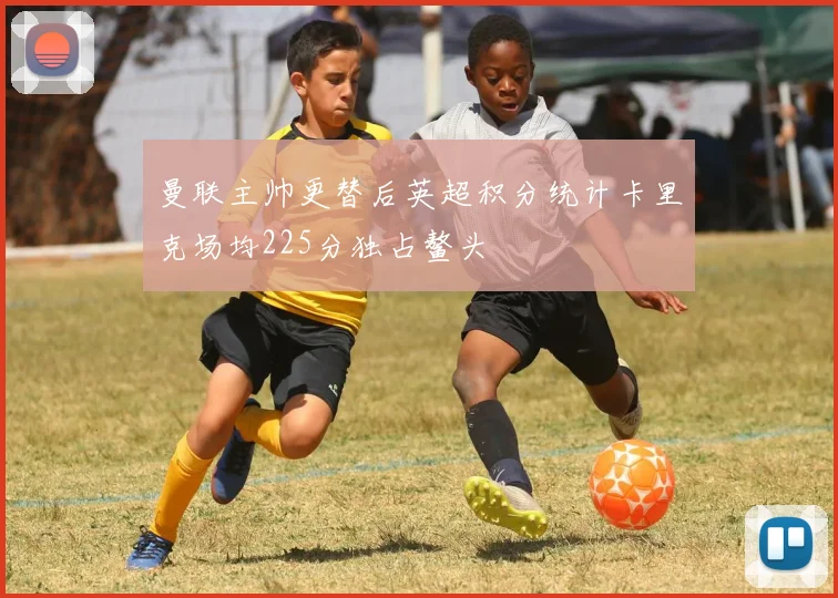 曼联主帅更替后英超积分统计卡里克场均225分独占鳌头