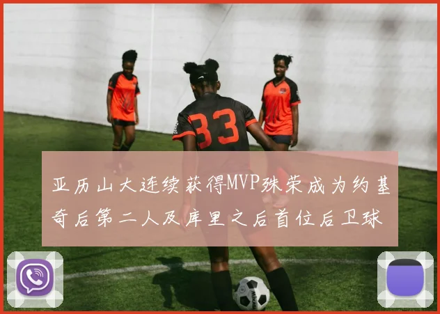 亚历山大连续获得MVP殊荣成为约基奇后第二人及库里之后首位后卫球员