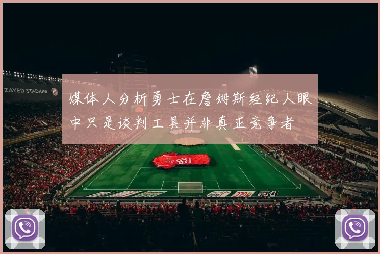 媒体人分析勇士在詹姆斯经纪人眼中只是谈判工具并非真正竞争者